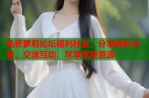 免费萝莉论坛福利社区，分享精彩内容，交流互动，尽享优质资源