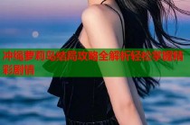 冲绳萝莉岛结局攻略全解析轻松掌握精彩剧情