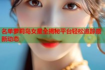 名单萝莉岛女星全揭秘平台轻松追踪最新动态