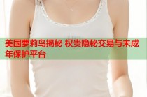 美国萝莉岛揭秘 权贵隐秘交易与未成年保护平台