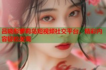 吕晓彤萝莉岛短视频社交平台，精彩内容轻松发现