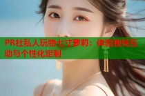 PR社私人玩物七寸萝莉：体验独特互动与个性化定制