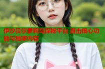 伊沙贝尔萝莉岛探秘平台 直击核心功能与独家内容