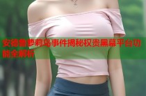 安德鲁萝莉岛事件揭秘权贵黑幕平台功能全解析