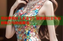 哥特萝莉社上不去了？探索新社交平台的魅力与时尚潮流