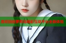 唐尼回应萝莉岛精彩互动平台全新体验