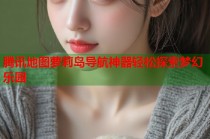 腾讯地图萝莉岛导航神器轻松探索梦幻乐园