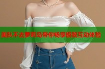 美队不去萝莉岛带你畅享极致互动体验