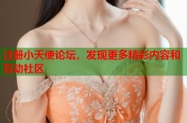 注册小天使论坛，发现更多精彩内容和互动社区