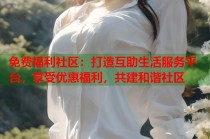 免费福利社区：打造互助生活服务平台，享受优惠福利，共建和谐社区