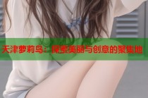 天津萝莉岛：探索美丽与创意的聚集地