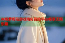 冲绳萝莉岛游戏精彩冒险平台畅享无限乐趣