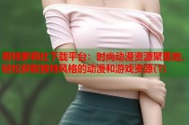 哥特萝莉社下载平台：时尚动漫资源聚集地，轻松获取独特风格的动漫和游戏资源(1)
