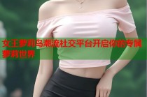 女王萝莉岛潮流社交平台开启你的专属萝莉世界