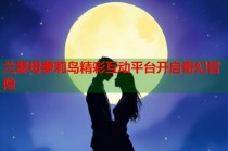 兰瑟母萝莉岛精彩互动平台开启奇幻冒险