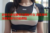 史铁生参加萝莉岛揭秘平台 真实事件深度还原与功能体验