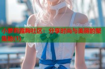 小萝莉露胸社区：分享时尚与美丽的聚集地(1)