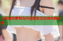 人型烤肉萝莉岛开启极致互动烤肉新体验