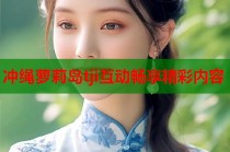 冲绳萝莉岛tji互动畅享精彩内容
