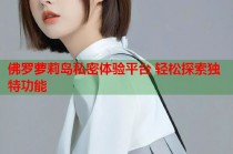 佛罗萝莉岛私密体验平台 轻松探索独特功能