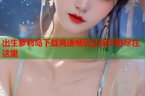 出生萝莉岛下载高速畅玩正版手游尽在这里