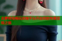 去萝莉岛畅玩攻略平台开启你的专属冒险之旅