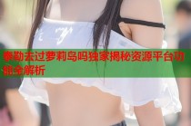 泰勒去过萝莉岛吗独家揭秘资源平台功能全解析