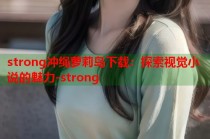 strong冲绳萝莉岛下载：探索视觉小说的魅力-strong
