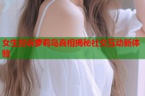 女生控诉萝莉岛真相揭秘社交互动新体验