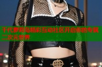 千代萝莉岛精彩互动社区开启你的专属二次元世界