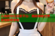 小真的存在探索平台：揭秘神秘世界，发现新奇事物