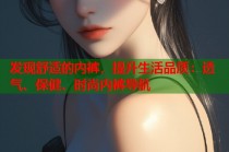 发现舒适的内裤，提升生活品质：透气、保健、时尚内裤导航