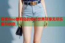 探索fino萝莉岛的奇幻世界尽享无尽乐趣与创意