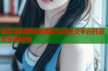 疯狂派对萝莉岛精彩互动社交平台开启欢乐新体验