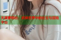 天涯萝莉社：武侠世界中的社交与冒险平台