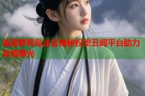 美国萝莉岛法官揭秘权贵丑闻平台助力真相曝光