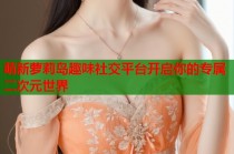 萌新萝莉岛趣味社交平台开启你的专属二次元世界