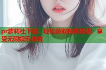 pr萝莉社下载：轻松获取独家资源，享受无限娱乐体验