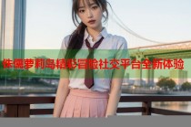 侏儒萝莉岛精彩冒险社交平台全新体验