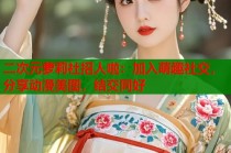 二次元萝莉社招人啦：加入萌趣社交，分享动漫美图，结交同好