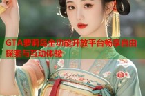 GTA萝莉岛全功能开放平台畅享自由探索与互动体验