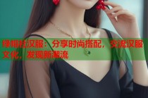 绿帽社汉服：分享时尚搭配，交流汉服文化，发现新潮流