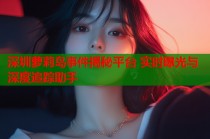 深圳萝莉岛事件揭秘平台 实时曝光与深度追踪助手