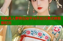 岛风真人萝莉互动平台开启沉浸式体验新纪元