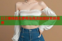 以卫星锅直击萝莉岛高清地图探索新视界