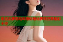 唐尼去萝莉岛吗带你畅玩萝莉世界精彩不停