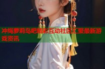 冲绳萝莉岛吧精彩互动社区汇聚最新游戏资讯