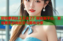 哥特萝莉社上不去了？探索新平台，发现更多时尚社交与美妆分享