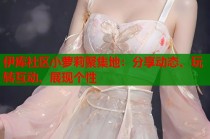 伊库社区小萝莉聚集地：分享动态、玩转互动、展现个性