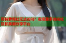 哥特萝莉社无法访问？发现更多时尚社区和美丽分享平台